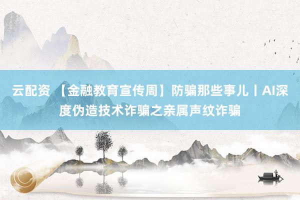 云配资 【金融教育宣传周】防骗那些事儿丨AI深度伪造技术诈骗之亲属声纹诈骗