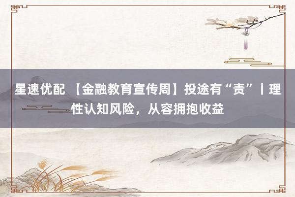 星速优配 【金融教育宣传周】投途有“责”丨理性认知风险，从容拥抱收益