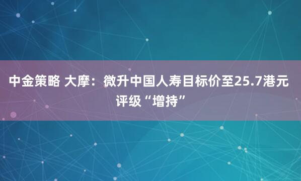 中金策略 大摩：微升中国人寿目标价至25.7港元 评级“增持”