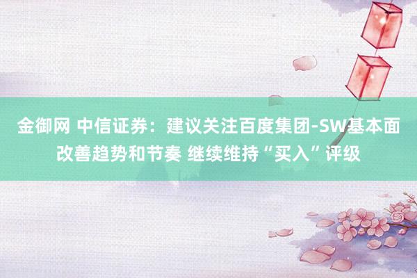 金御网 中信证券：建议关注百度集团-SW基本面改善趋势和节奏 继续维持“买入”评级