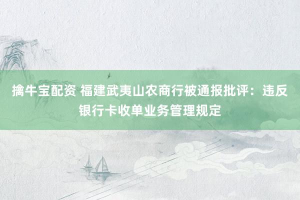 擒牛宝配资 福建武夷山农商行被通报批评：违反银行卡收单业务管理规定