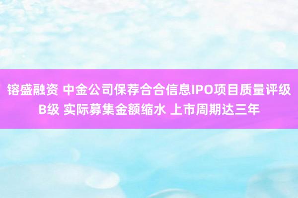 镕盛融资 中金公司保荐合合信息IPO项目质量评级B级 实际募集金额缩水 上市周期达三年