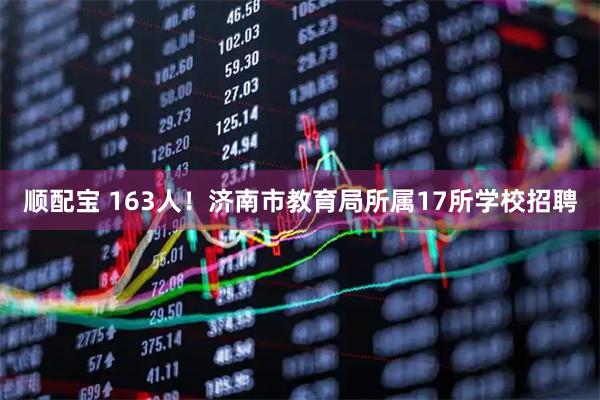 顺配宝 163人！济南市教育局所属17所学校招聘