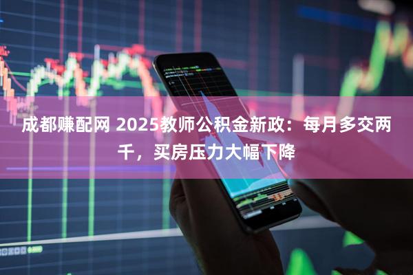 成都赚配网 2025教师公积金新政：每月多交两千，买房压力大幅下降