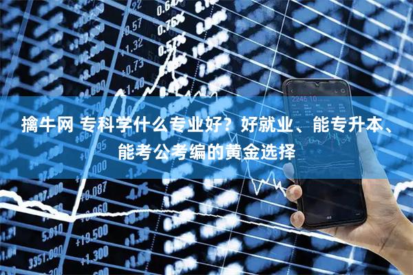 擒牛网 专科学什么专业好？好就业、能专升本、能考公考编的黄金选择