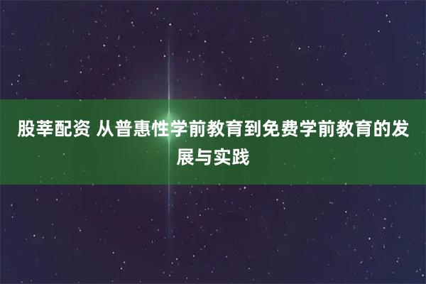 股莘配资 从普惠性学前教育到免费学前教育的发展与实践
