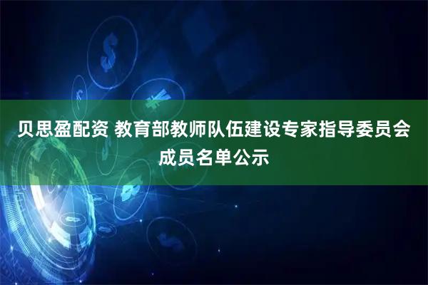 贝思盈配资 教育部教师队伍建设专家指导委员会成员名单公示