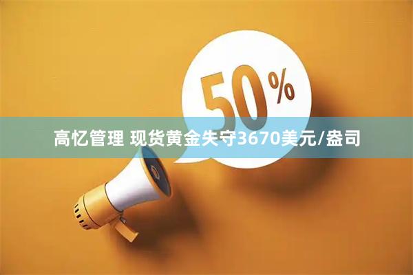 高忆管理 现货黄金失守3670美元/盎司