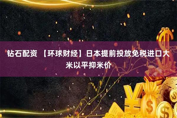 钻石配资 【环球财经】日本提前投放免税进口大米以平抑米价