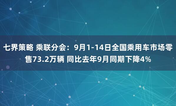 七界策略 乘联分会：9月1-14日全国乘用车市场零售73.2万辆 同比去年9月同期下降4%