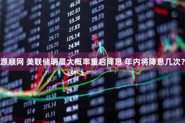 源顺网 美联储明晨大概率重启降息 年内将降息几次？