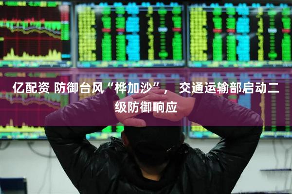 亿配资 防御台风“桦加沙”， 交通运输部启动二级防御响应