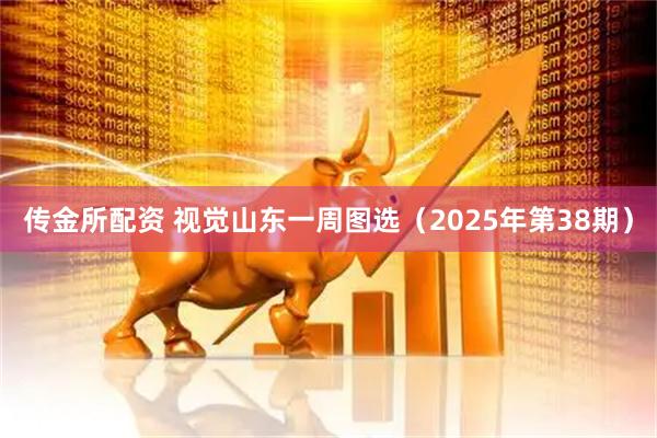 传金所配资 视觉山东一周图选（2025年第38期）