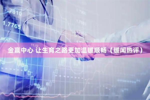 金赢中心 让生育之路更加温暖顺畅（暖闻热评）