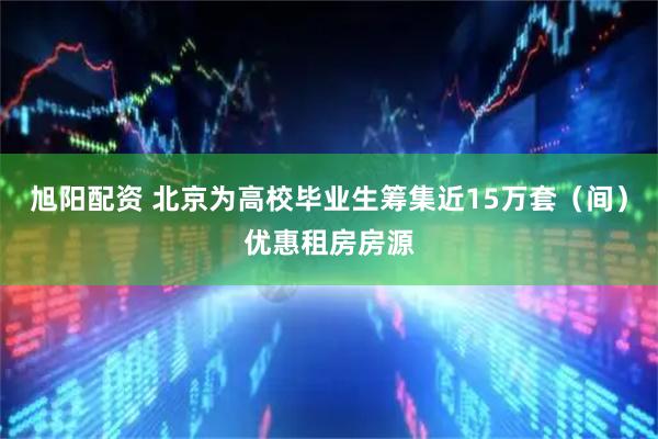 旭阳配资 北京为高校毕业生筹集近15万套（间）优惠租房房源