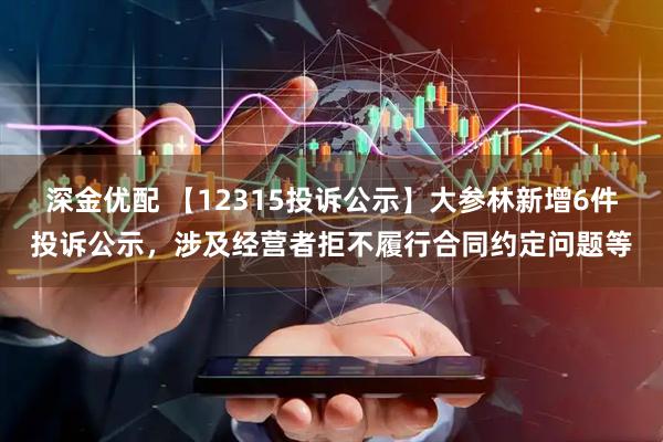 深金优配 【12315投诉公示】大参林新增6件投诉公示，涉及经营者拒不履行合同约定问题等