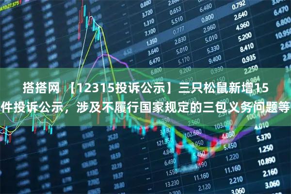 搭搭网 【12315投诉公示】三只松鼠新增15件投诉公示，涉及不履行国家规定的三包义务问题等