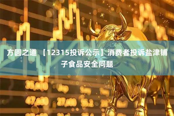 方圆之道 【12315投诉公示】消费者投诉盐津铺子食品安全问题