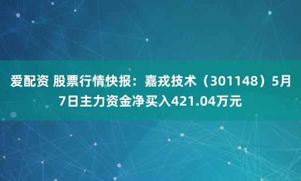爱配资 股票行情快报：嘉戎技术（301148）5月7日主力资金净买入421.04万元