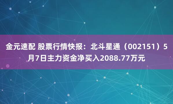 金元速配 股票行情快报：北斗星通（002151）5月7日主力资金净买入2088.77万元