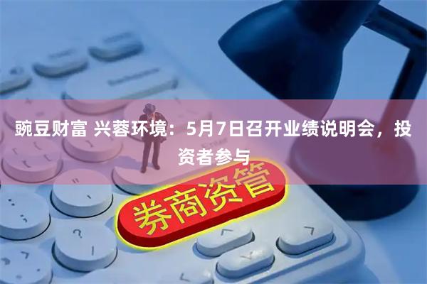豌豆财富 兴蓉环境：5月7日召开业绩说明会，投资者参与