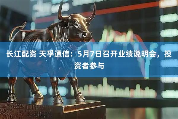 长江配资 天孚通信：5月7日召开业绩说明会，投资者参与