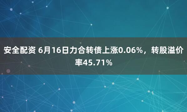 安全配资 6月16日力合转债上涨0.06%，转股溢价率45.71%