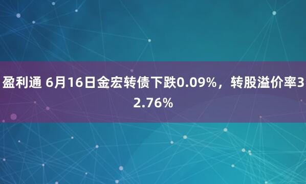 盈利通 6月16日金宏转债下跌0.09%，转股溢价率32.76%