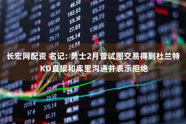 长宏网配资 名记: 勇士2月曾试图交易得到杜兰特 KD直接和库里沟通并表示拒绝