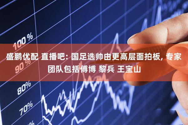 盛鹏优配 直播吧: 国足选帅由更高层面拍板, 专家团队包括傅博 黎兵 王宝山