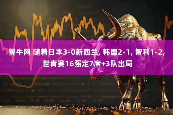 翼牛网 随着日本3-0新西兰, 韩国2-1, 智利1-2, 世青赛16强定7席+3队出局