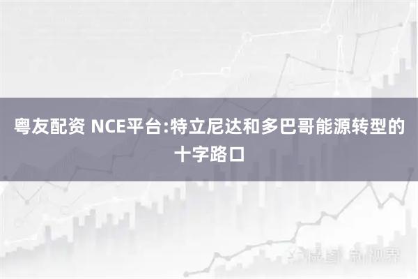 粤友配资 NCE平台:特立尼达和多巴哥能源转型的十字路口