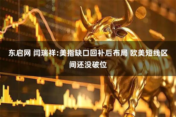 东启网 闫瑞祥:美指缺口回补后布局 欧美短线区间还没破位