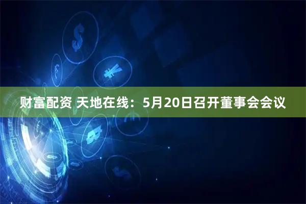 财富配资 天地在线：5月20日召开董事会会议
