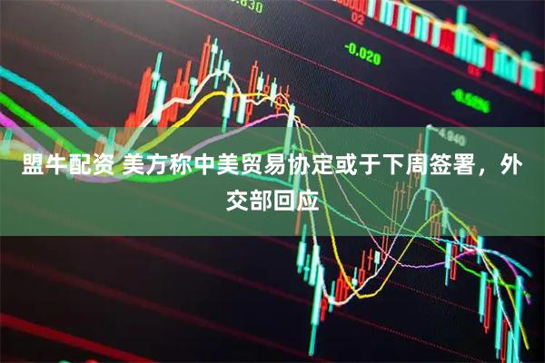 盟牛配资 美方称中美贸易协定或于下周签署，外交部回应