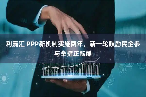利赢汇 PPP新机制实施两年，新一轮鼓励民企参与举措正酝酿
