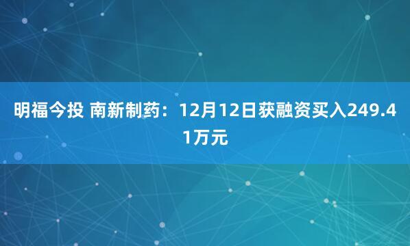 明福今投 南新制药：12月12日获融资买入249.41万元