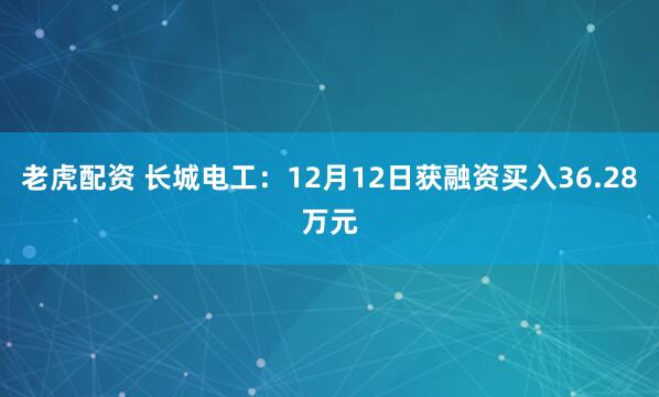 老虎配资 长城电工：12月12日获融资买入36.28万元