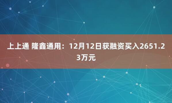 上上通 隆鑫通用：12月12日获融资买入2651.23万元