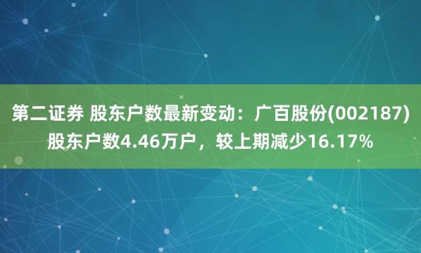 第二证券 股东户数最新变动：广百股份(002187)股东户数4.46万户，较上期减少16.17%