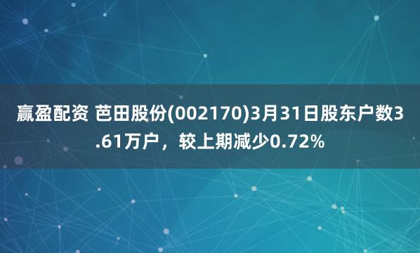 赢盈配资 芭田股份(002170)3月31日股东户数3.61万户，较上期减少0.72%