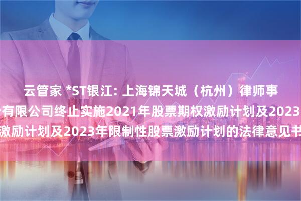 云管家 *ST银江: 上海锦天城（杭州）律师事务所关于银江技术股份有限公司终止实施2021年股票期权激励计划及2023年限制性股票激励计划的法律意见书内容摘要