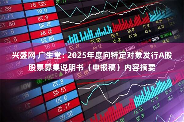 兴盛网 广生堂: 2025年度向特定对象发行A股股票募集说明书（申报稿）内容摘要