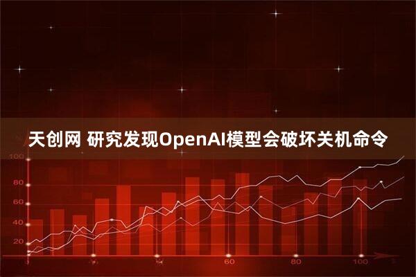 天创网 研究发现OpenAI模型会破坏关机命令