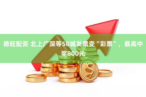德旺配资 北上广深等50城发票变“彩票”，最高中奖800元