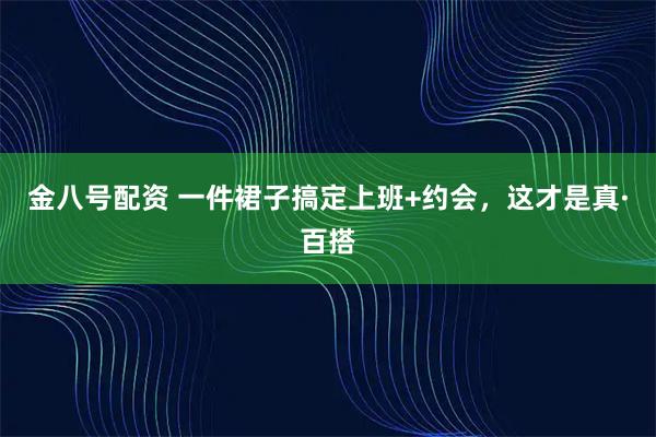 金八号配资 一件裙子搞定上班+约会，这才是真·百搭