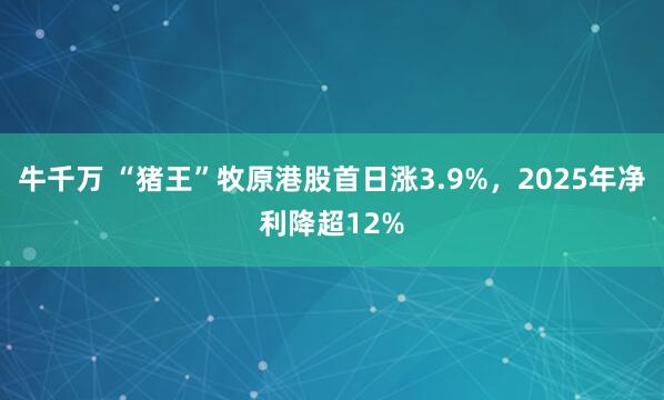 牛千万 “猪王”牧原港股首日涨3.9%，2025年净利降超12%
