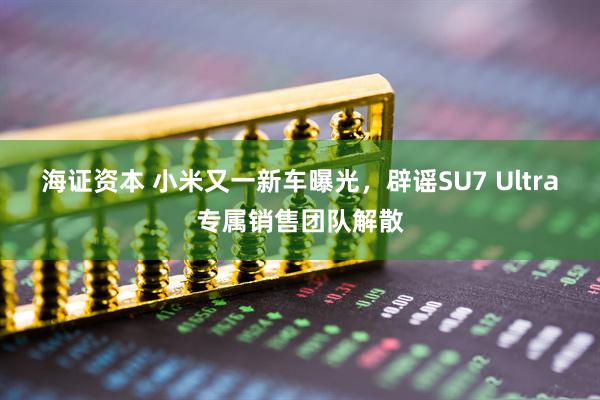 海证资本 小米又一新车曝光，辟谣SU7 Ultra专属销售团队解散