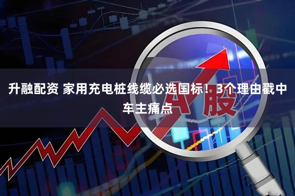 升融配资 家用充电桩线缆必选国标！3个理由戳中车主痛点