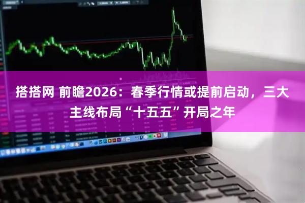 搭搭网 前瞻2026：春季行情或提前启动，三大主线布局“十五五”开局之年